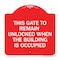 Signmission This Gate to Remain Unlocked When Building Is Occupied, Red & White Alum, 18" x 18", RW-1818-22815 A-DES-RW-1818-22815 - alternate 1